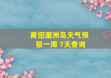 莆田湄洲岛天气预报一周 7天查询